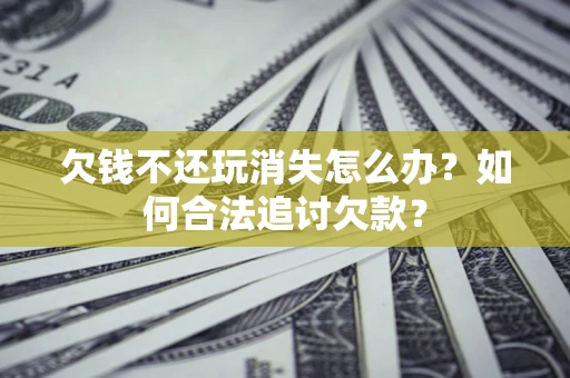 北京欠钱不还玩消失怎么办？如何合法追讨欠款？