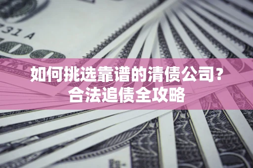 北京如何挑选靠谱的清债公司?合法追债全攻略 北京如何挑选靠谱的清债公司?合法追债全攻略