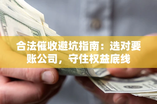 北京合法催收避坑指南：选对要账公司，守住权益底线