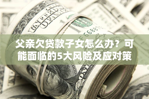 北京父亲欠贷款子女怎么办？可能面临的5大风险及应对策略