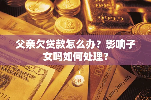 北京父亲欠贷款怎么办？影响子女吗如何处理？