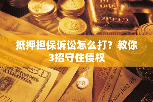 北京抵押担保诉讼怎么打？教你3招守住债权