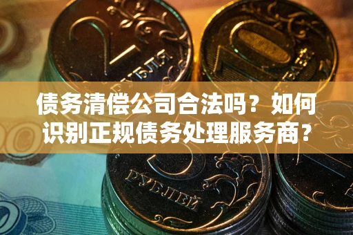 北京债务清偿公司合法吗？如何识别正规债务处理服务商？