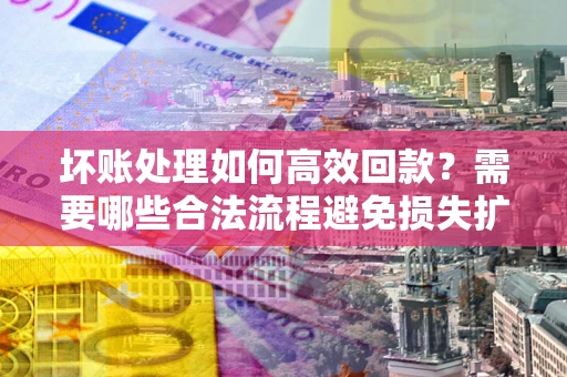 北京坏账处理如何高效回款？需要哪些合法流程避免损失扩大？