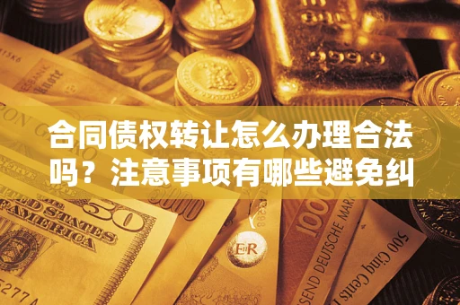 北京合同债权转让怎么办理合法吗？注意事项有哪些避免纠纷？