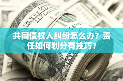 北京共同债权人纠纷怎么办？责任如何划分有技巧？