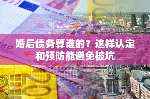 北京婚后债务算谁的？这样认定和预防能避免被坑