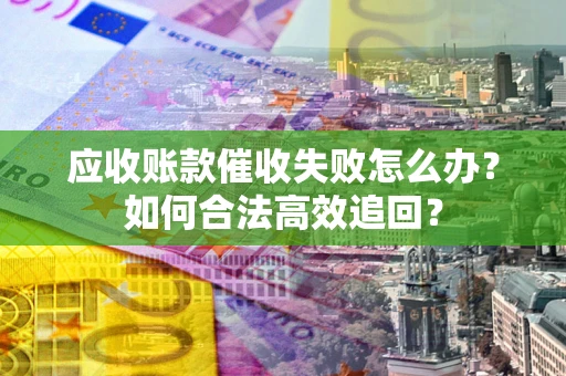 北京应收账款催收失败怎么办？如何合法高效追回？