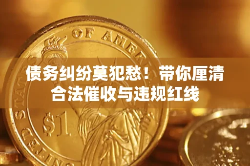 北京债务纠纷莫犯愁！带你厘清合法催收与违规红线