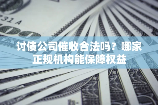 北京讨债公司催收合法吗？哪家正规机构能保障权益