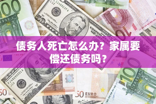北京债务人死亡怎么办？家属要偿还债务吗？