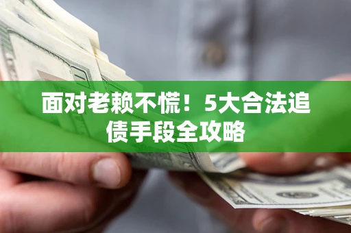 北京面对老赖不慌！5大合法追债手段全攻略