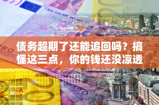 北京债务超期了还能追回吗？搞懂这三点，你的钱还没凉透