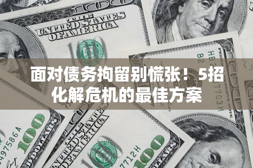 北京面对债务拘留别慌张！5招化解危机的最佳方案