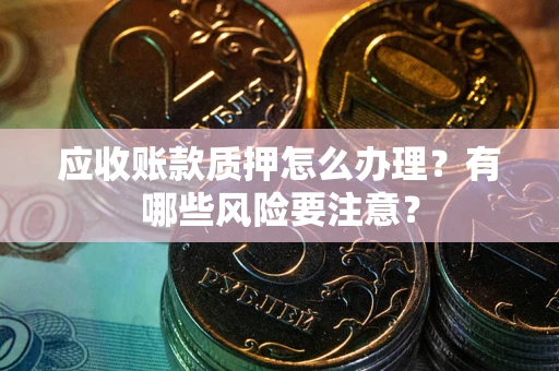 北京应收账款质押怎么办理？有哪些风险要注意？