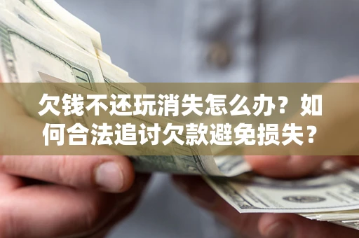 北京欠钱不还玩消失怎么办？如何合法追讨欠款避免损失？