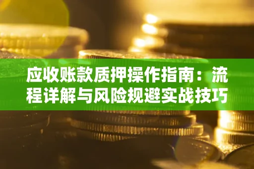 北京应收账款质押操作指南:流程详解与风险规避实战技巧 北京应收账款质押操作指南:流程详解与风险规避实战技巧