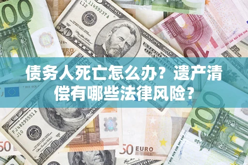 北京债务人死亡怎么办？遗产清偿有哪些法律风险？