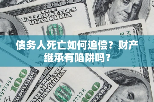 北京债务人死亡如何追偿？财产继承有陷阱吗？