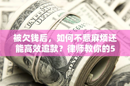 北京被欠钱后，如何不惹麻烦还能高效追款？律师教你的5步合法讨债法