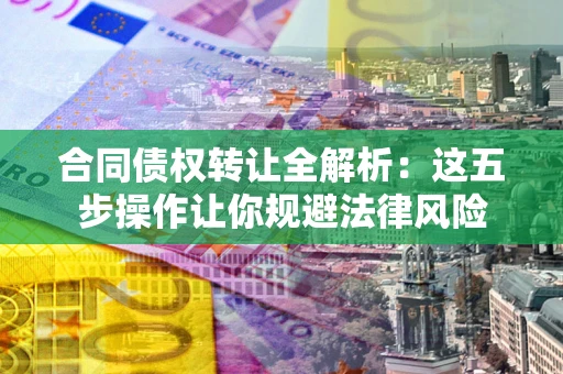北京合同债权转让全解析：这五步操作让你规避法律风险