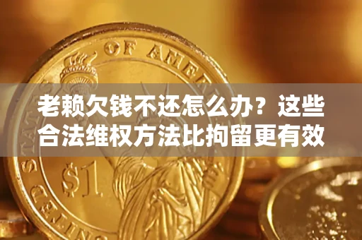 北京老赖欠钱不还怎么办？这些合法维权方法比拘留更有效