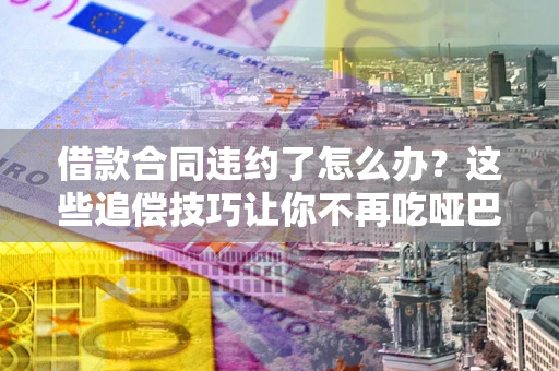 北京借款合同违约了怎么办？这些追偿技巧让你不再吃哑巴亏
