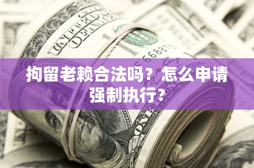 北京拘留老赖合法吗？怎么申请强制执行？
