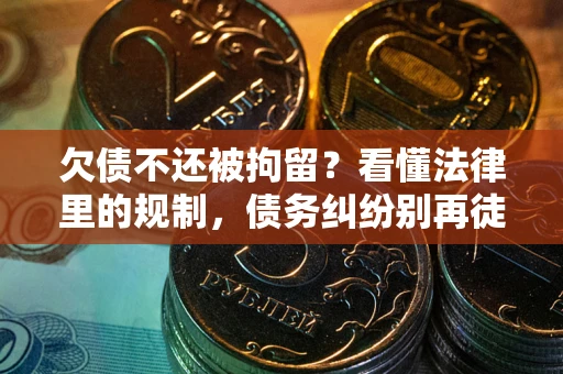 北京欠债不还被拘留？看懂法律里的规制，债务纠纷别再徒劳奔波