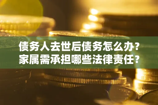 北京债务人去世后债务怎么办？家属需承担哪些法律责任？