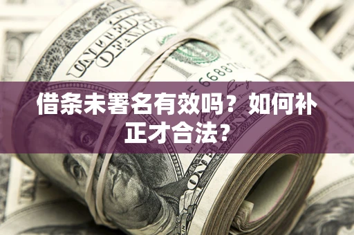 北京借条未署名有效吗？如何补正才合法？