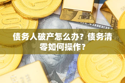 北京债务人破产怎么办？债务清零如何操作？