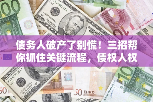 北京债务人破产了别慌！三招帮你抓住关键流程，债权人权益不再缩水
