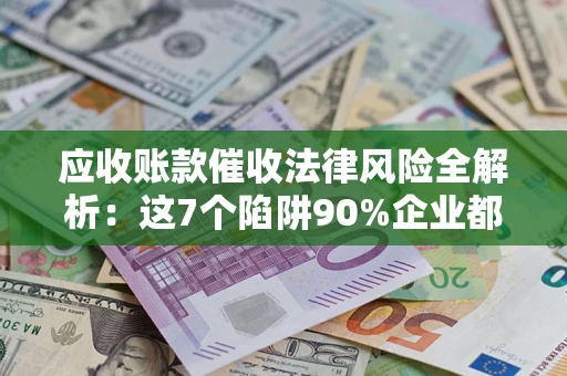 北京应收账款催收法律风险全解析：这7个陷阱90%企业都踩过（含合规应对指南）
