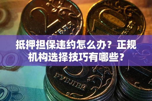 北京抵押担保违约怎么办？正规机构选择技巧有哪些？