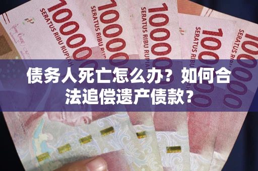 北京债务人死亡怎么办？如何合法追偿遗产债款？