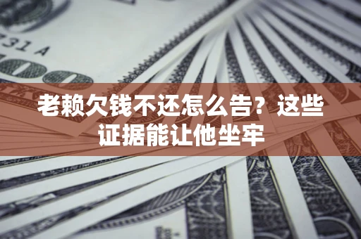 北京老赖欠钱不还怎么告？这些证据能让他坐牢