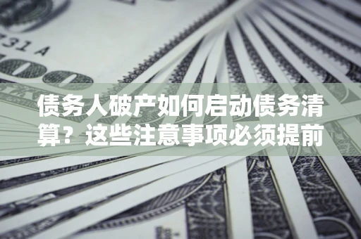 北京债务人破产如何启动债务清算？这些注意事项必须提前知道