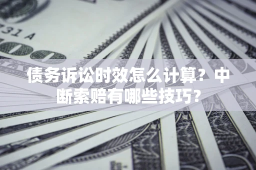 北京债务诉讼时效怎么计算？中断索赔有哪些技巧？