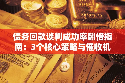 北京债务回款谈判成功率翻倍指南：3个核心策略与催收机构避坑法则