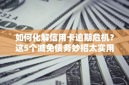 北京如何化解信用卡逾期危机？这5个减免债务妙招太实用