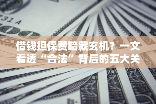 北京借钱担保费暗藏玄机？一文看透“合法”背后的五大关键陷阱
