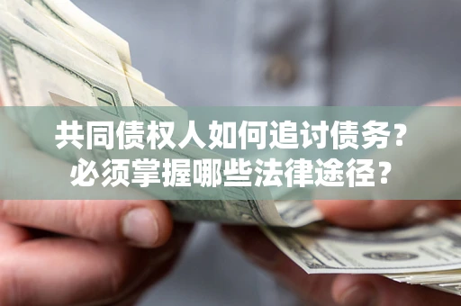 北京共同债权人如何追讨债务？必须掌握哪些法律途径？