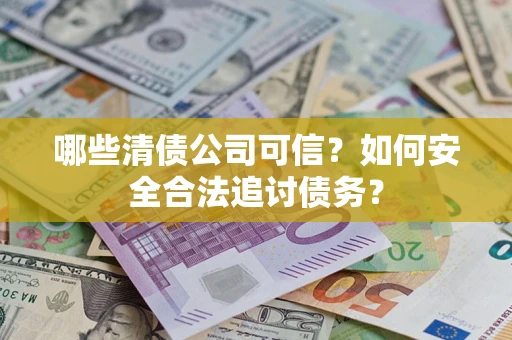 北京哪些清债公司可信？如何安全合法追讨债务？