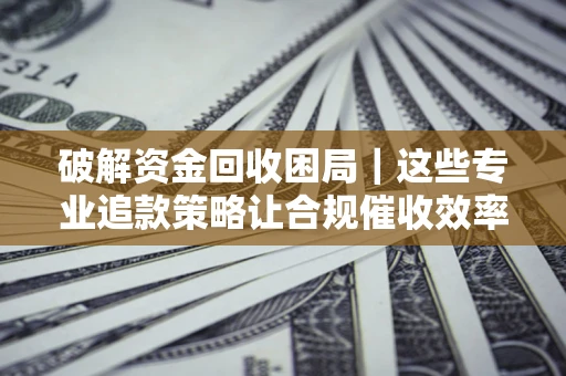 北京破解资金回收困局｜这些专业追款策略让合规催收效率翻倍