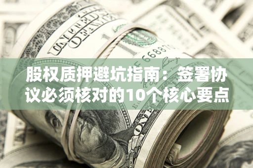 北京股权质押避坑指南:签署协议必须核对的10个核心要点 北京股权质押避坑指南:签署协议必须核对的10个核心要点
