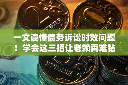 北京一文读懂债务诉讼时效问题！学会这三招让老赖再难钻空子