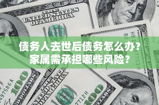 北京债务人去世后债务怎么办？家属需承担哪些风险？