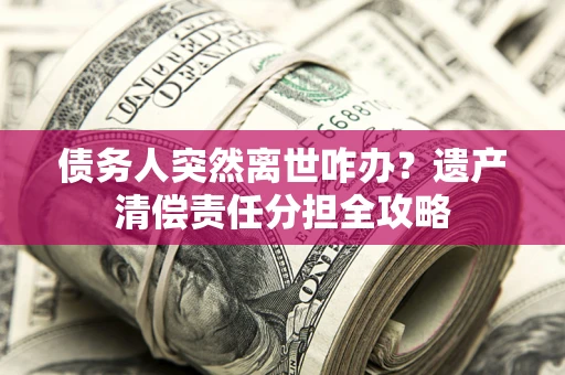 北京债务人突然离世咋办？遗产清偿责任分担全攻略