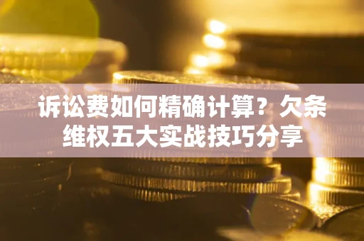 北京诉讼费如何精确计算？欠条维权五大实战技巧分享